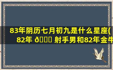 83年阴历七月初九是什么星座(82年 🐞 射手男和82年金牛女相配吗)